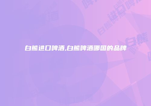 白熊进口啤酒,白熊啤酒哪国的品牌