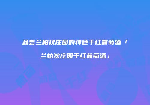 品尝兰柏狄庄园的特色干红葡萄酒「兰柏狄庄园干红葡萄酒」