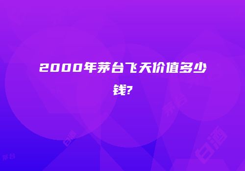 2000年茅台飞天价值多少钱?