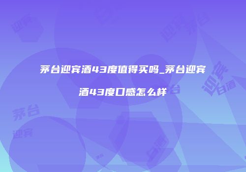 茅台迎宾酒43度值得买吗_茅台迎宾酒43度口感怎么样