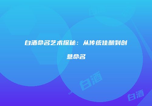 白酒命名艺术探秘：从传统佳酿到创意命名