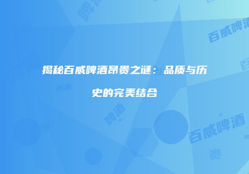 揭秘百威啤酒昂贵之谜：品质与历史的完美结合