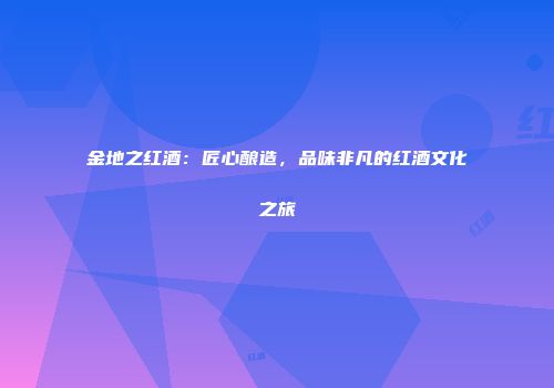 金地之红酒：匠心酿造，品味非凡的红酒文化之旅