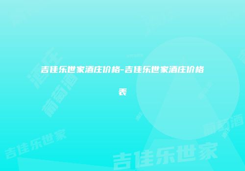吉佳乐世家酒庄价格-吉佳乐世家酒庄价格表