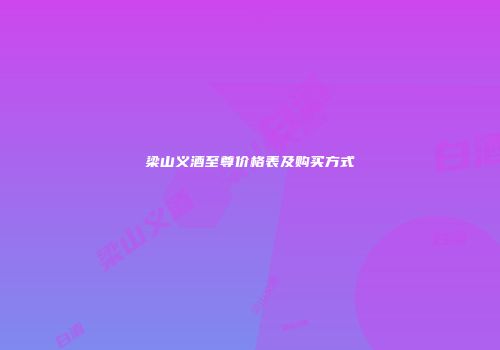 梁山义酒至尊价格表及购买方式