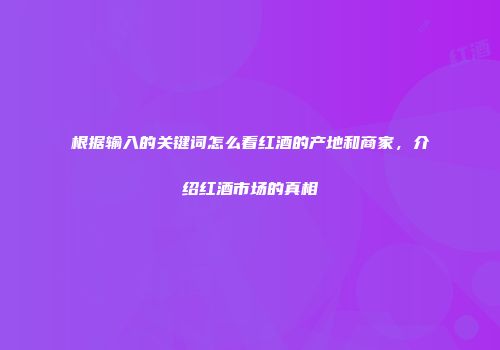 根据输入的关键词怎么看红酒的产地和商家，介绍红酒市场的真相