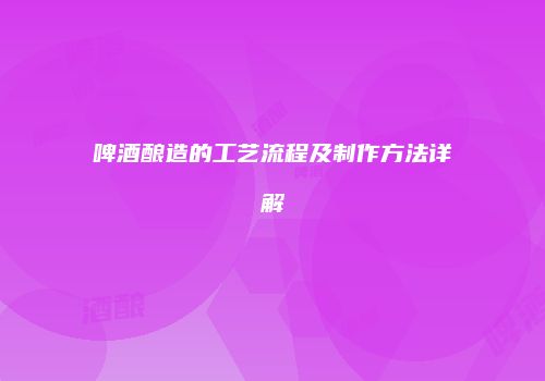 啤酒酿造的工艺流程及制作方法详解