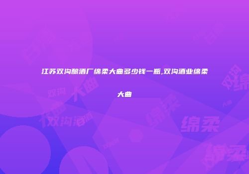江苏双沟酿酒厂绵柔大曲多少钱一瓶,双沟酒业绵柔大曲