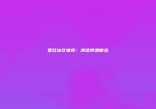 夏日冰饮推荐：清凉啤酒精选