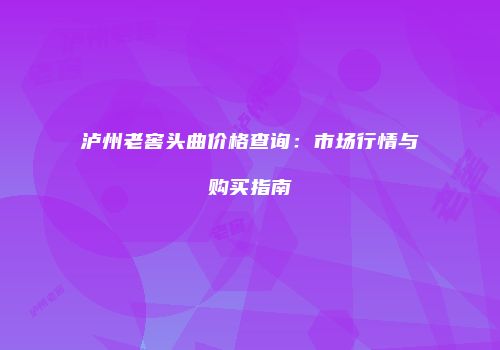 泸州老窖头曲价格查询：市场行情与购买指南