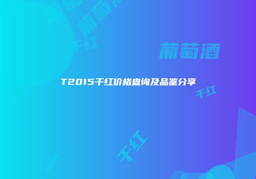 T2015干红价格查询及品鉴分享