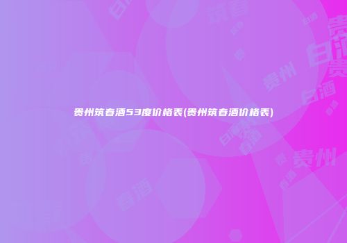 贵州筑春酒53度价格表(贵州筑春酒价格表)