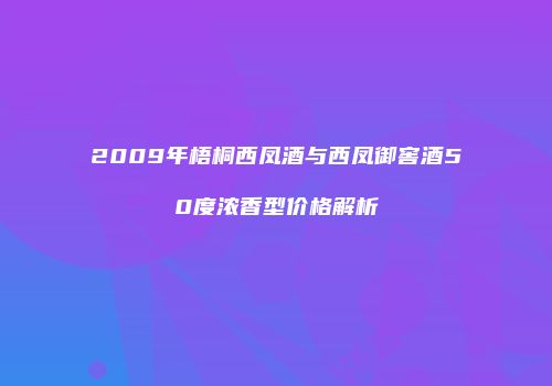 2009年梧桐西凤酒与西凤御窖酒50度浓香型价格解析