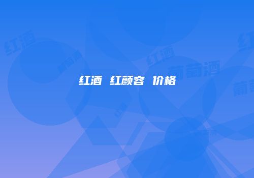 红酒 红颜容 价格