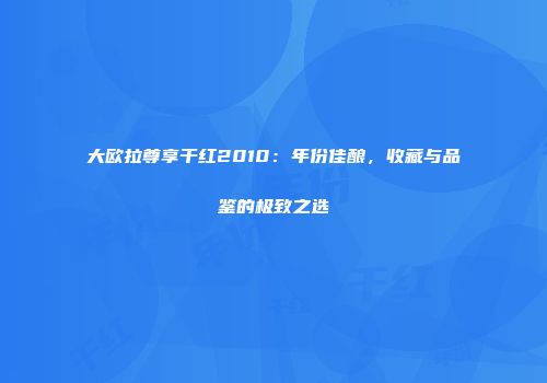 大欧拉尊享干红2010：年份佳酿，收藏与品鉴的极致之选