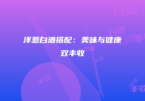 洋葱白酒搭配：美味与健康双丰收