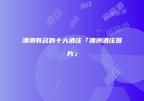 澳洲有名的十大酒庄「澳洲酒庄图片」
