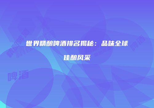 世界精酿啤酒排名揭秘：品味全球佳酿风采