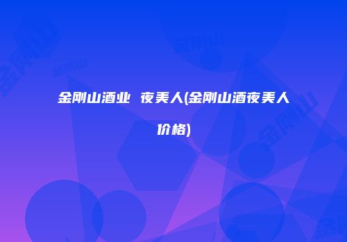 金刚山酒业 夜美人(金刚山酒夜美人价格)