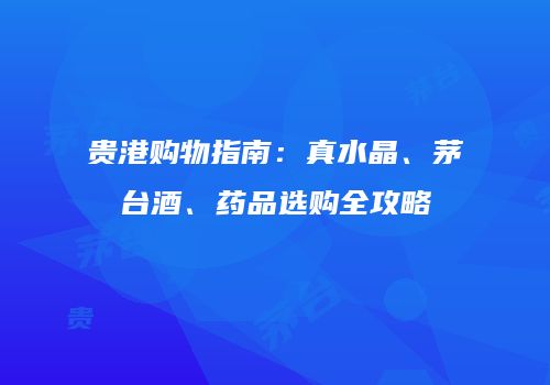 贵港购物指南：真水晶、茅台酒、药品选购全攻略