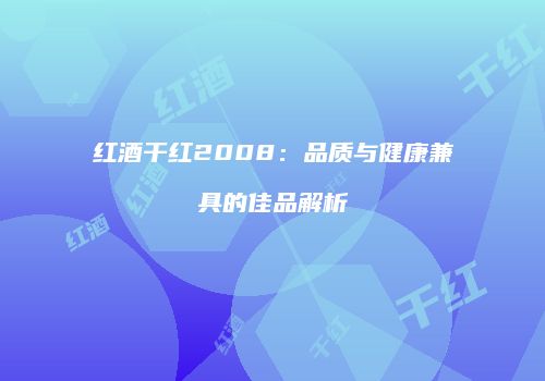 红酒干红2008：品质与健康兼具的佳品解析