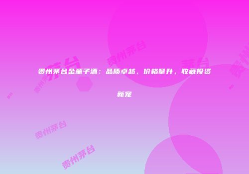 贵州茅台金童子酒：品质卓越，价格攀升，收藏投资新宠