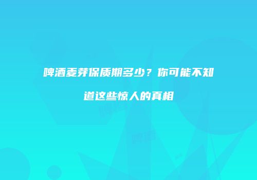 啤酒麦芽保质期多少？你可能不知道这些惊人的真相