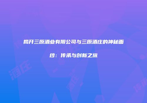 揭开三原酒业有限公司与三原酒庄的神秘面纱：传承与创新之旅