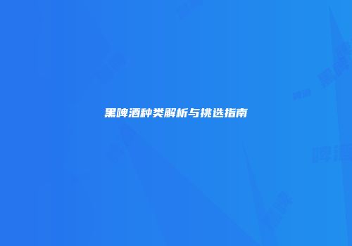 黑啤酒种类解析与挑选指南