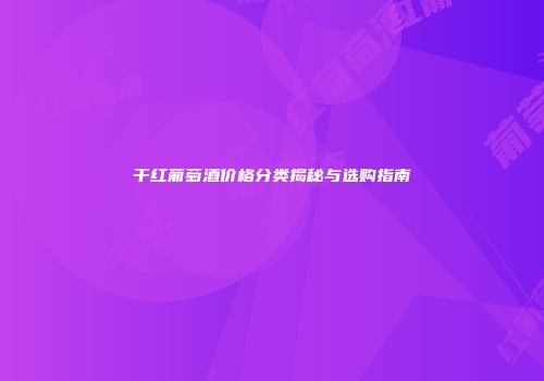 干红葡萄酒价格分类揭秘与选购指南