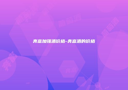 奔富加强酒价格-奔富酒的价格