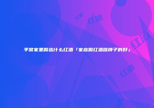 平常家里喝选什么红酒「家庭喝红酒啥牌子的好」