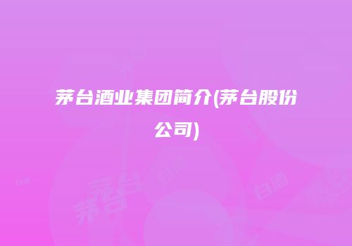 茅台酒业集团简介(茅台股份公司)
