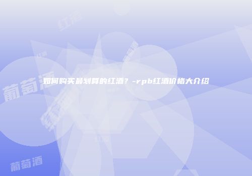如何购买最划算的红酒？-rpb红酒价格大介绍