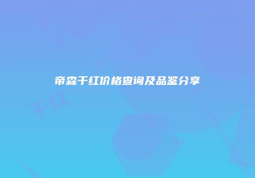 帝森干红价格查询及品鉴分享