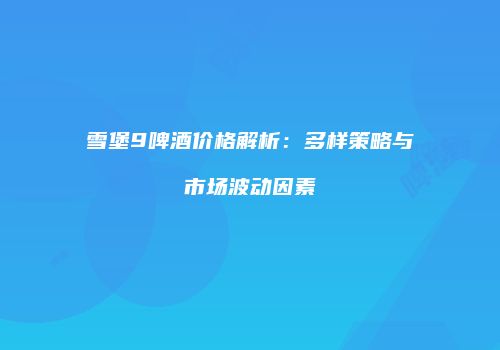 雪堡9啤酒价格解析：多样策略与市场波动因素