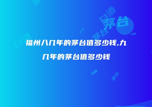福州八几年的茅台值多少钱,九几年的茅台值多少钱