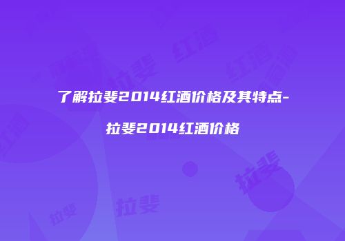 了解拉斐2014红酒价格及其特点-拉斐2014红酒价格