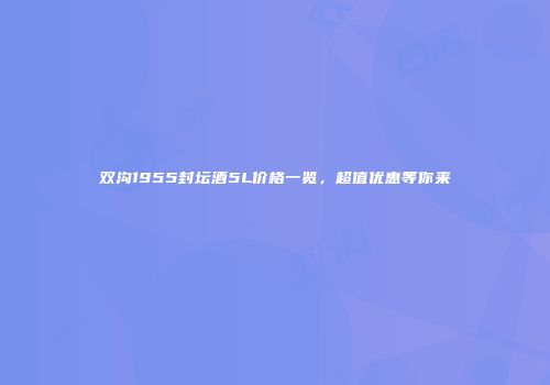 双沟1955封坛酒5L价格一览，超值优惠等你来