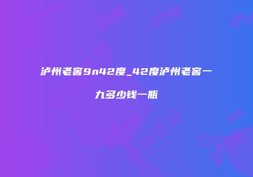 泸州老窖9n42度_42度泸州老窖一九多少钱一瓶