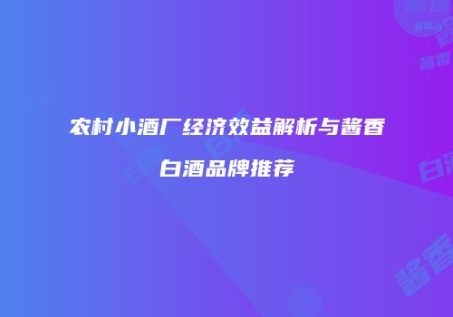 农村小酒厂经济效益解析与酱香白酒品牌推荐