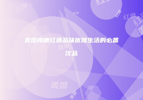 美国梅鹿红酒品味优雅生活的必备饮品