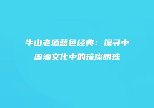 牛山老酒蓝色经典：探寻中国酒文化中的璀璨明珠