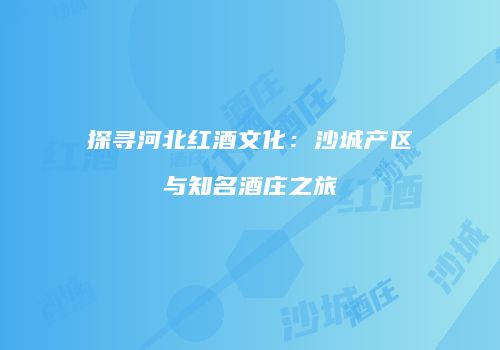 探寻河北红酒文化：沙城产区与知名酒庄之旅