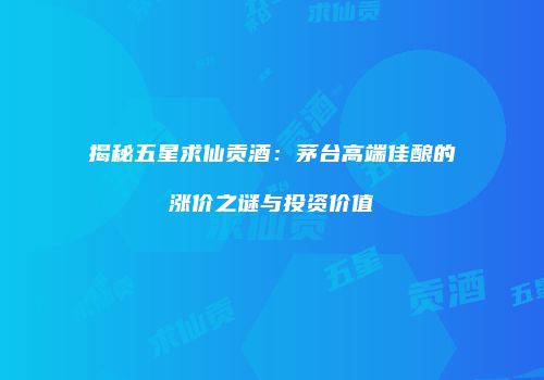 揭秘五星求仙贡酒：茅台高端佳酿的涨价之谜与投资价值