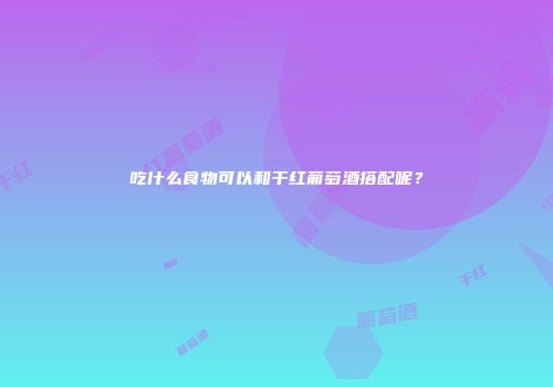 吃什么食物可以和干红葡萄酒搭配呢？