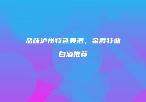 品味泸州特色美酒，金爵特曲白酒推荐