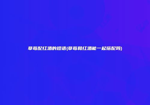 草莓配红酒的短语(草莓和红酒能一起搭配吗)