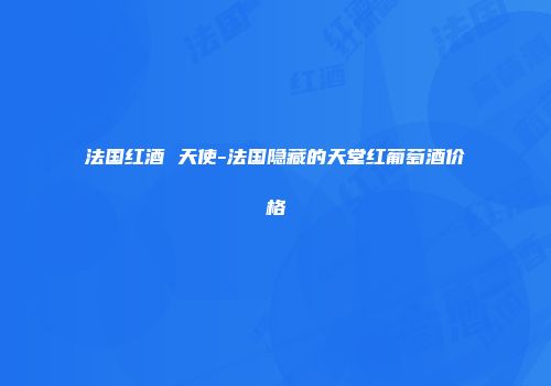 法国红酒 天使-法国隐藏的天堂红葡萄酒价格