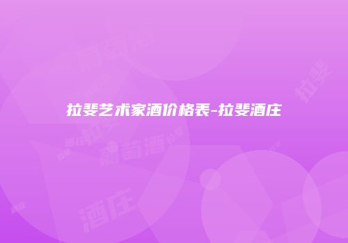 拉斐艺术家酒价格表-拉斐酒庄
